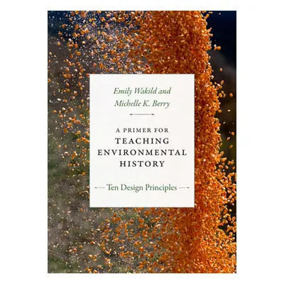 "A Primer for Teaching Environmental History: Ten Design Principles" - "" ("Wakild Emily")