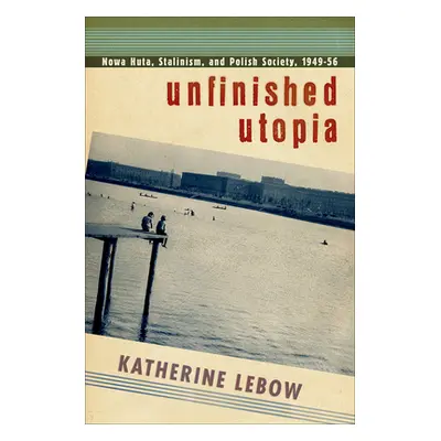 "Unfinished Utopia: Nowa Huta, Stalinism, and Polish Society, 1949-56" - "" ("LeBow Katherine A.