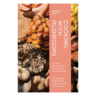 Cooking with Mushrooms: A Fungi Lover's Guide to the World's Most Versatile, Flavorful, Health-B