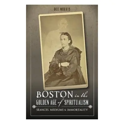 "Boston in the Golden Age of Spiritualism: Seances, Mediums & Immortality" - "" ("Morris Dee")