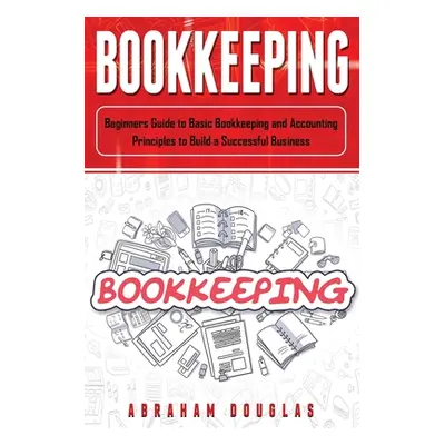 "Bookkeeping: Beginners Guide to Basic Bookkeeping and Accounting Principles to Build a Successf