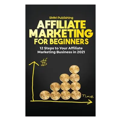 "Affiliate Marketing for Beginners: 12 Steps to Your Affiliate Marketing Business In 2021" - "" 