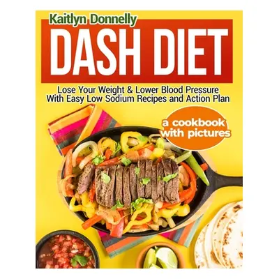 "Dash Diet: Lose Your Weight & Lower Blood Pressure With Easy Low Sodium Recipes and Action Plan