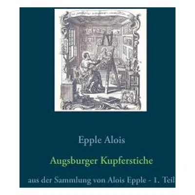 "Augsburger Kupferstiche: aus der Sammlung von Alois Epple - 1. Teil" - "" ("Alois Epple")