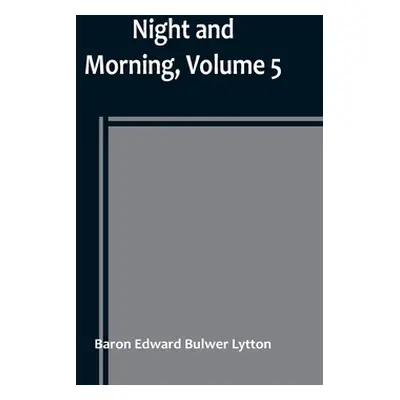 "Night and Morning, Volume 5" - "" ("Edward Bulwer Lytton Baron")