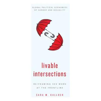 "Livable Intersections: Re/Framing Sex Work at the Frontline" - "" ("Kallock Sara M.")