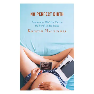 "No Perfect Birth: Trauma and Obstetric Care in the Rural United States" - "" ("Haltinner Kristi