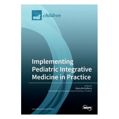 "Implementing Pediatric Integrative Medicine in Practice" - "" ("McClafferty Hilary")