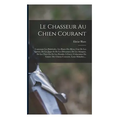 "Le Chasseur Au Chien Courant: Contenant Les Habitudes, Les Ruses Des Btes; L'art De Les Quter, 