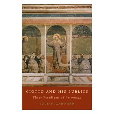 "Giotto and His Publics: Three Paradigms of Patronage" - "" ("Gardner Julian")