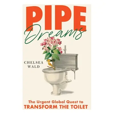 "Pipe Dreams: The Urgent Global Quest to Transform the Toilet" - "" ("Wald Chelsea")