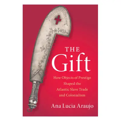 "Gift" - "How Objects of Prestige Shaped the Atlantic Slave Trade and Colonialism" ("Araujo Ana 