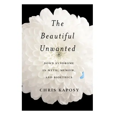 "The Beautiful Unwanted: Down Syndrome in Myth, Memoir, and Bioethics" - "" ("Kaposy Chris")