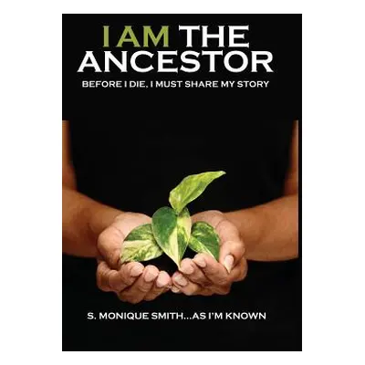 "I Am The Ancestor: Before I Die, I Must Share My Story" - "" ("Smith S. Monique")