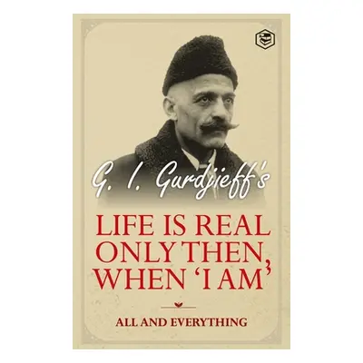 Life is Real Only Then, When 'I Am': All and Everything: All and Everything (Gurdjieff G. I.)