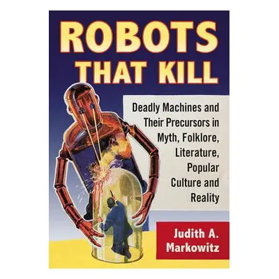 "Robots That Kill: Deadly Machines and Their Precursors in Myth, Folklore, Literature, Popular C