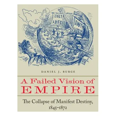 "A Failed Vision of Empire: The Collapse of Manifest Destiny, 1845-1872" - "" ("Burge Daniel J."