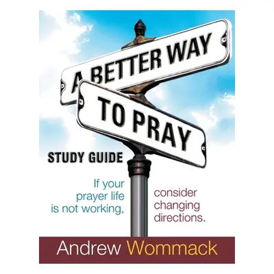 "A Better Way to Pray Study Guide: If Your Prayer Life Is Not Working, Consider Changing Directi