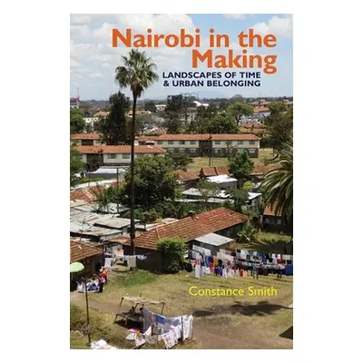 "Nairobi in the Making: Landscapes of Time and Urban Belonging" - "" ("Smith Constance")