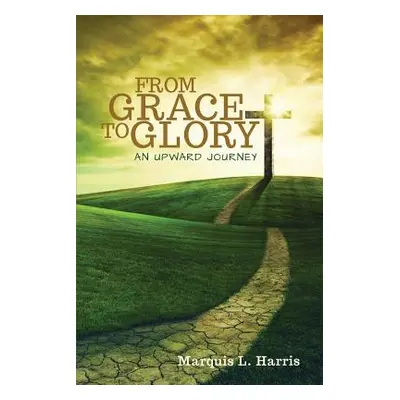 "From Grace to Glory, an Upward Journey" - "" ("Harris Marquis L.")