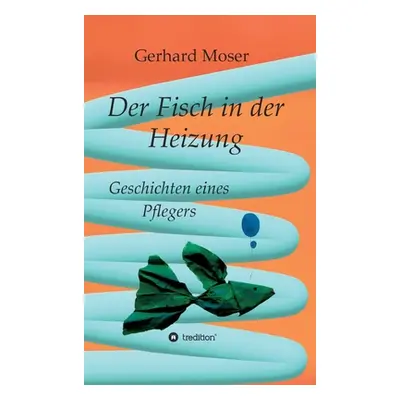 "Der Fisch in der Heizung: Geschichten eines Pflegers" - "" ("Moser Gerhard")