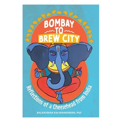 "Bombay to Brew City: Reflections of a Cheesehead from India" - "" ("Kalyanaraman Balaraman")