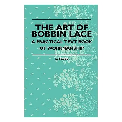 "The Art Of Bobbin Lace - A Practical Text Book Of Workmanship" - "" ("Tebbs L.")