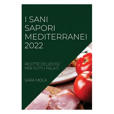 "I Sani Sapori Mediterranei 2022: Ricette Deliziose Per Tutti I Palati" - "" ("Mola Sara")