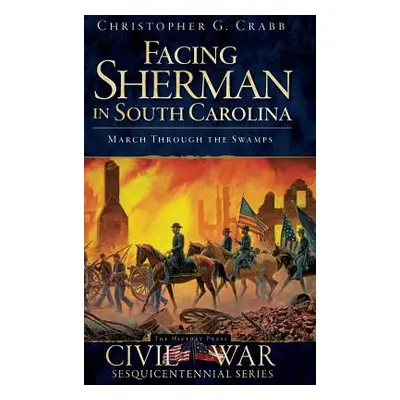 "Facing Sherman in South Carolina: March Through the Swamps" - "" ("Crabb Christopher G.")