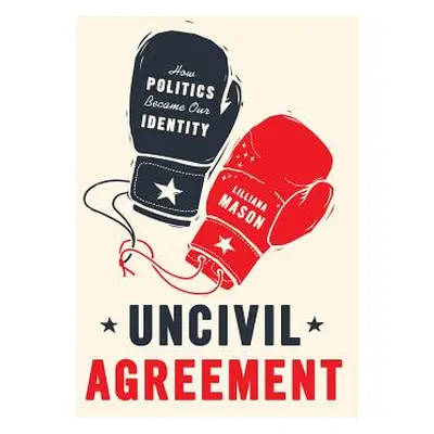 "Uncivil Agreement: How Politics Became Our Identity" - "" ("Mason Lilliana")