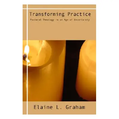 "Transforming Practice: Pastoral Theology in an Age of Uncertainty" - "" ("Graham Elaine L.")