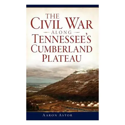 "The Civil War Along Tennessee's Cumberland Plateau" - "" ("Astor Aaron")