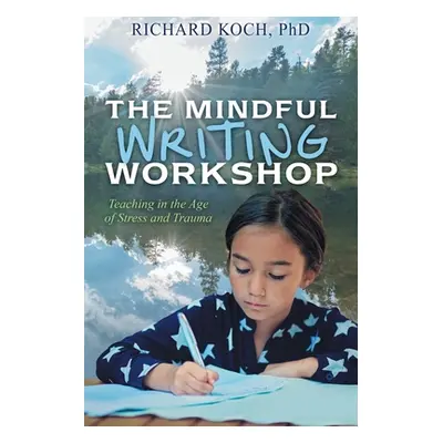 "The Mindful Writing Workshop: Teaching in the Age of Stress and Trauma" - "" ("Koch Richard")