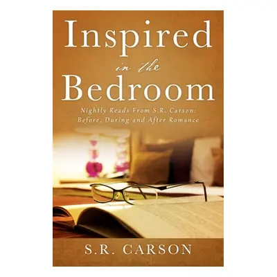 "Inspired in the Bedroom: Nightly Reads From S.R. Carson: Before, During and After Romance" - ""