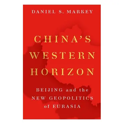 "China's Western Horizon: Beijing and the New Geopolitics of Eurasia" - "" ("Markey Daniel")