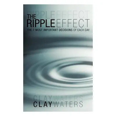 "The Ripple Effect: The 7 Most Important Decisions of Each Day" - "" ("Waters Clay")