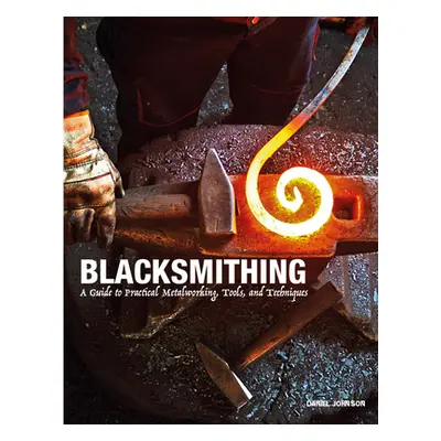 "Blacksmithing: A Guide to Practical Metalworking, Tools, and Techniques" - "" ("Johnson Daniel"