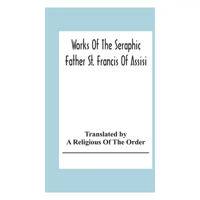 "Works Of The Seraphic Father St. Francis Of Assisi" - "" ("Religious of the Order A.")