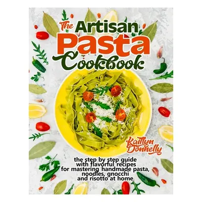 "The Artisan Pasta Cookbook: The Step by Step Guide with Flavorful Recipes for Mastering Handmad