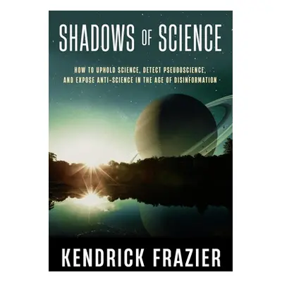 "Shadows of Science: How to Uphold Science, Detect Pseudoscience, and Expose Antiscience in the 