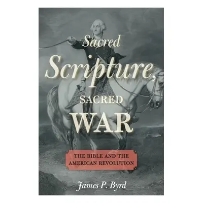 "Sacred Scripture, Sacred War: The Bible and the American Revolution" - "" ("Byrd James P.")