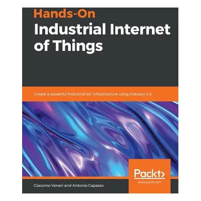 "Hands-On Industrial Internet of Things: Create a powerful Industrial IoT infrastructure using I