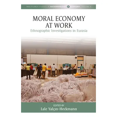 "Moral Economy at Work: Ethnographic Investigations in Eurasia" - "" ("Yalın-Heckmann Lale")