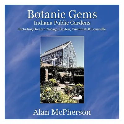 "Botanic Gems Indiana Public Gardens: including Greater Chicago, Dayton, Cincinnati & Louisville