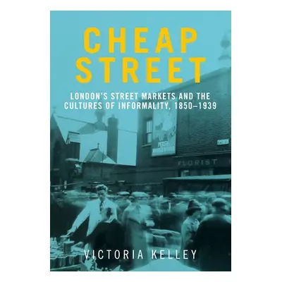 "Cheap Street: London's Street Markets and the Cultures of Informality, C.1850-1939" - "" ("Kell