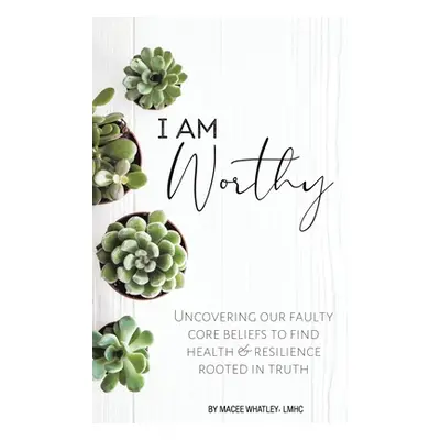 "I Am Worthy: Uncovering Our Faulty Core Beliefs to Find Health & Resilience Rooted in Truth" - 