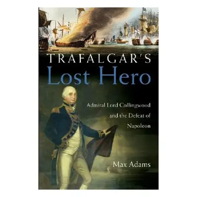 "Trafalgar's Lost Hero: Admiral Lord Collingwood and the Defeat of Napoleon" - "" ("Adams Max")