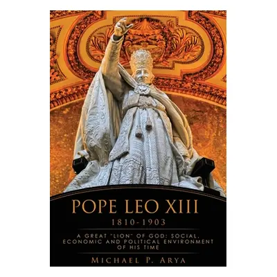 "Pope Leo XIII 1810-1903: A Great Lion of God: Social, Economic and Political Environment of His