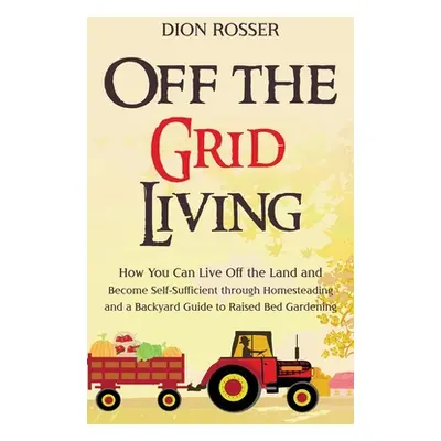 "Off the Grid Living: How You Can Live Off the Land and Become Self-Sufficient through Homestead