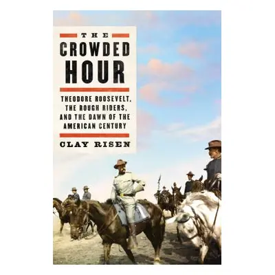 "The Crowded Hour: Theodore Roosevelt, the Rough Riders, and the Dawn of the American Century" -